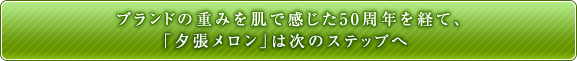 ブランドの重みを肌で感じた50周年を経て、「夕張メロン」は次のステップへ
