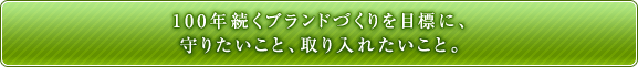 100年続くブランドづくりを目標に、守りたいこと、取り入れたいこと。