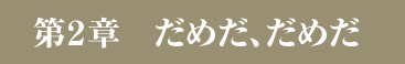 第２章　だめだ、だめだ